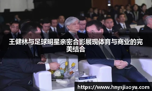 王健林与足球明星亲密合影展现体育与商业的完美结合